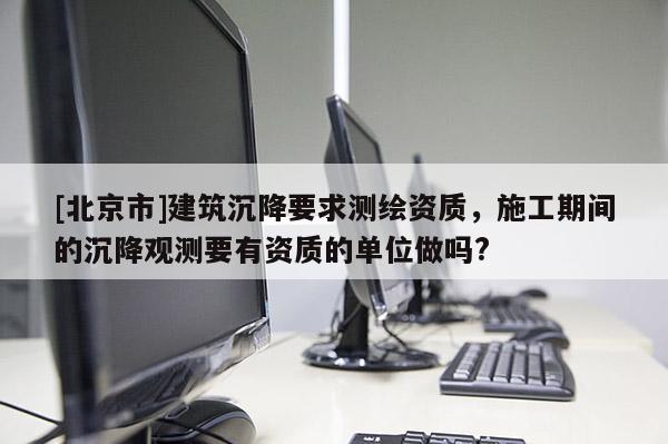 [北京市]建筑沉降要求測繪資質，施工期間的沉降觀測要有資質的單位做嗎?