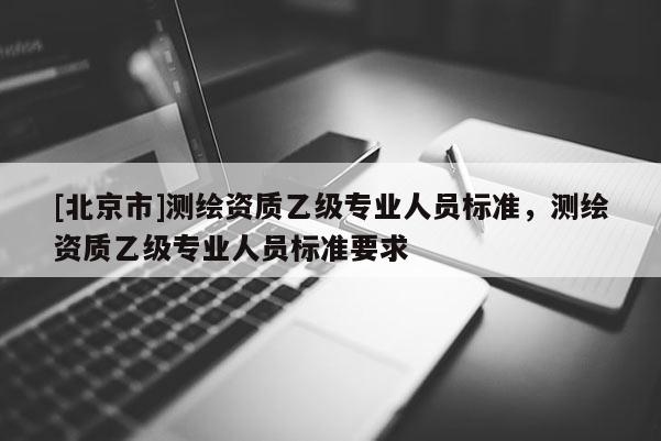 [北京市]測繪資質乙級專業人員標準，測繪資質乙級專業人員標準要求