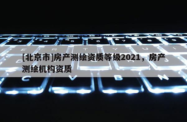 [北京市]房產測繪資質等級2021，房產測繪機構資質