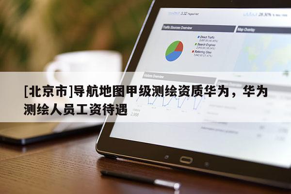 [北京市]導航地圖甲級測繪資質華為，華為測繪人員工資待遇