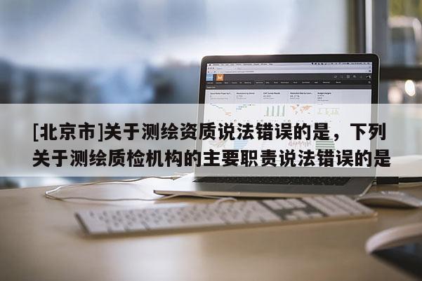 [北京市]關于測繪資質說法錯誤的是，下列關于測繪質檢機構的主要職責說法錯誤的是