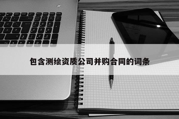 包含測繪資質公司并購合同的詞條