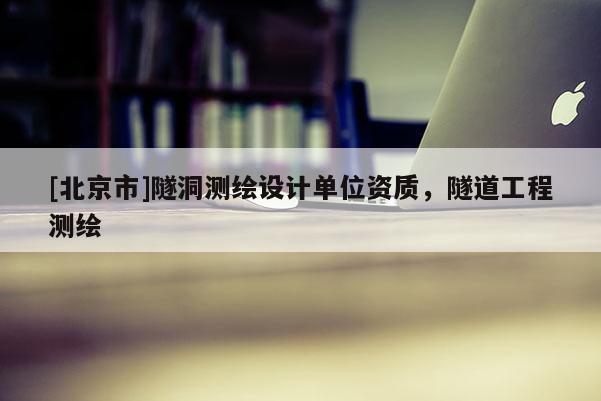 [北京市]隧洞測繪設計單位資質，隧道工程測繪