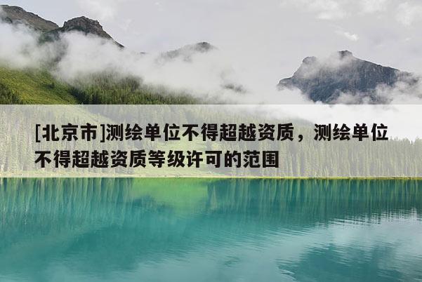 [北京市]測繪單位不得超越資質，測繪單位不得超越資質等級許可的范圍
