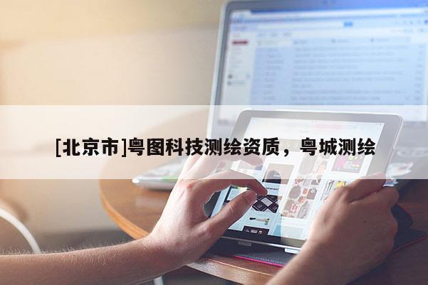 [北京市]粵圖科技測(cè)繪資質(zhì)，粵城測(cè)繪