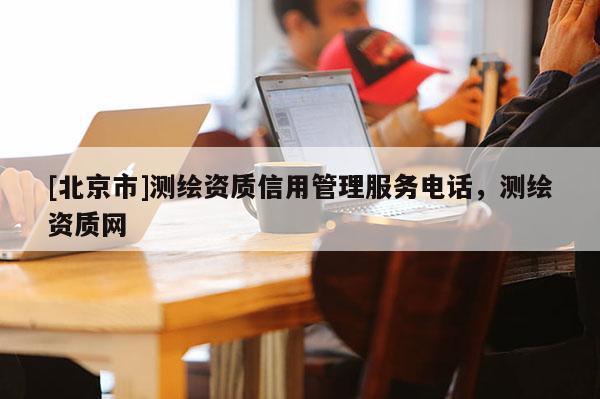 [北京市]測繪資質信用管理服務電話，測繪資質網