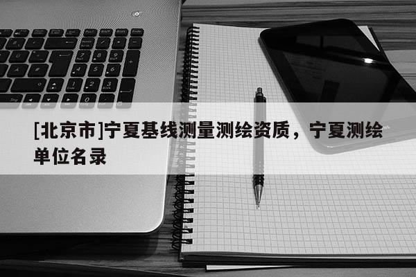 [北京市]寧夏基線測量測繪資質，寧夏測繪單位名錄