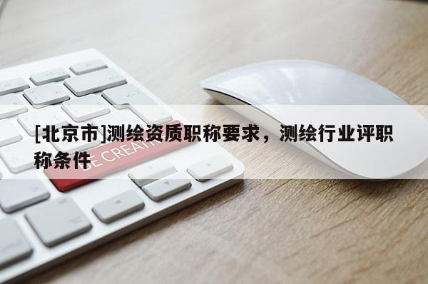 [北京市]測繪資質職稱要求，測繪行業(yè)評職稱條件