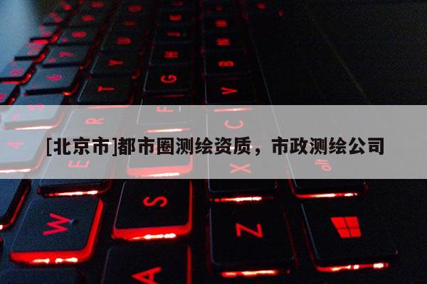 [北京市]都市圈測繪資質，市政測繪公司