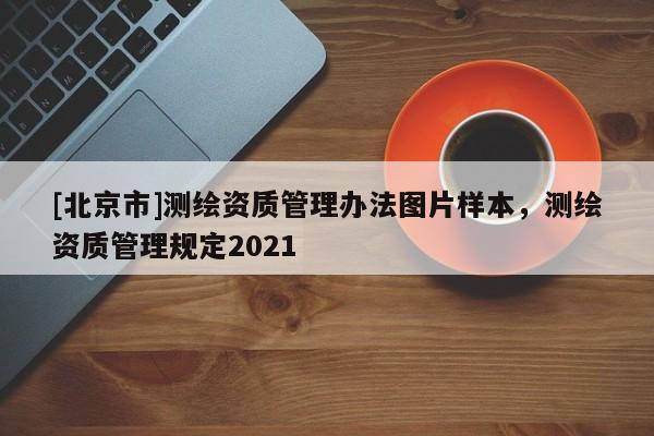[北京市]測繪資質管理辦法圖片樣本，測繪資質管理規定2021