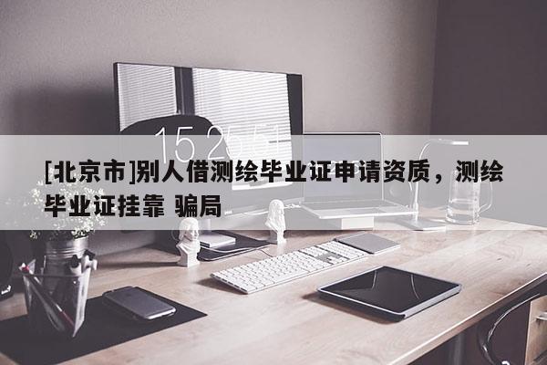 [北京市]別人借測繪畢業證申請資質，測繪畢業證掛靠 騙局