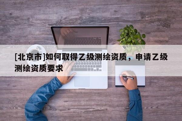 [北京市]如何取得乙級測繪資質(zhì)，申請乙級測繪資質(zhì)要求