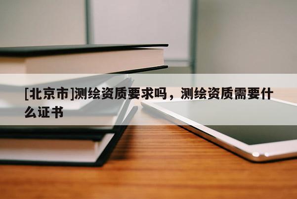 [北京市]測繪資質要求嗎，測繪資質需要什么證書