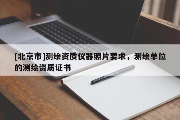 [北京市]測(cè)繪資質(zhì)儀器照片要求，測(cè)繪單位的測(cè)繪資質(zhì)證書