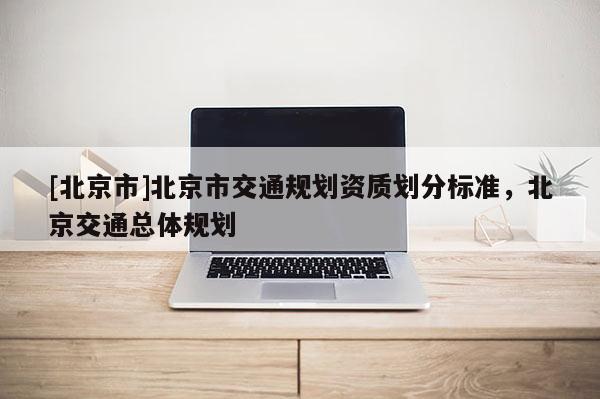 [北京市]北京市交通規(guī)劃資質(zhì)劃分標(biāo)準(zhǔn)，北京交通總體規(guī)劃