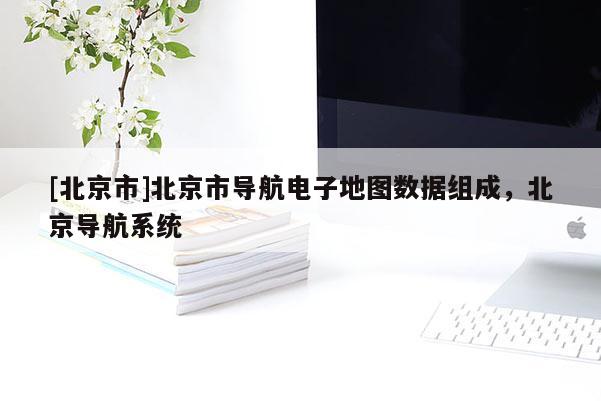 [北京市]北京市導(dǎo)航電子地圖數(shù)據(jù)組成，北京導(dǎo)航系統(tǒng)
