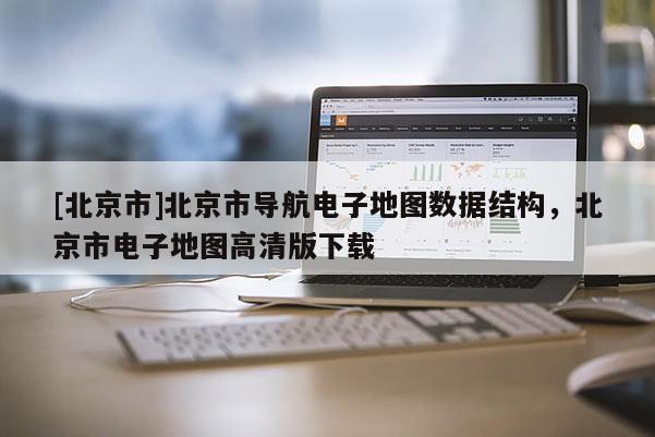 [北京市]北京市導航電子地圖數據結構，北京市電子地圖高清版下載