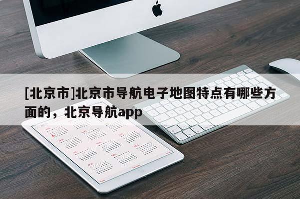[北京市]北京市導(dǎo)航電子地圖特點(diǎn)有哪些方面的，北京導(dǎo)航app