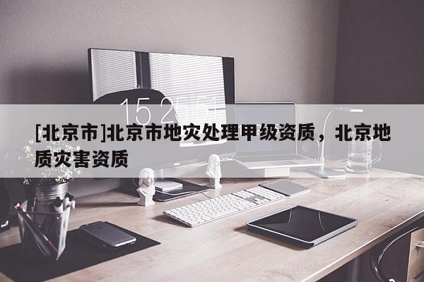 [北京市]北京市地災處理甲級資質，北京地質災害資質