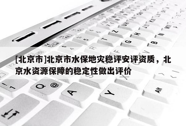 [北京市]北京市水保地災穩評安評資質，北京水資源保障的穩定性做出評價