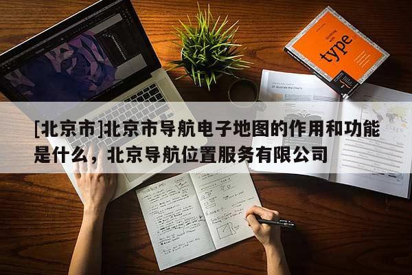 [北京市]北京市導航電子地圖的作用和功能是什么，北京導航位置服務有限公司