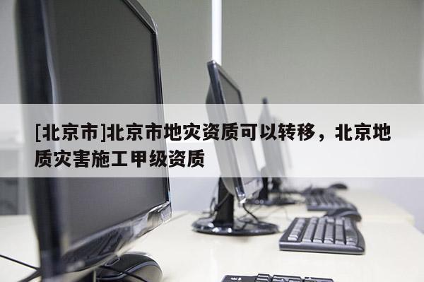 [北京市]北京市地災資質可以轉移，北京地質災害施工甲級資質