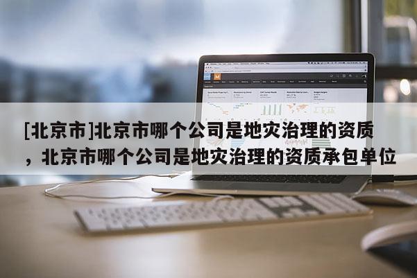 [北京市]北京市哪個公司是地災治理的資質，北京市哪個公司是地災治理的資質承包單位