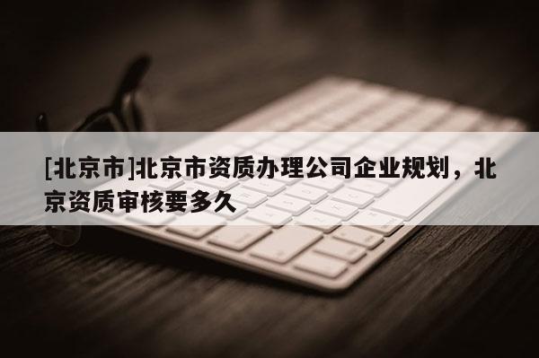 [北京市]北京市資質辦理公司企業規劃，北京資質審核要多久