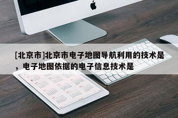 [北京市]北京市電子地圖導航利用的技術是，電子地圖依據的電子信息技術是