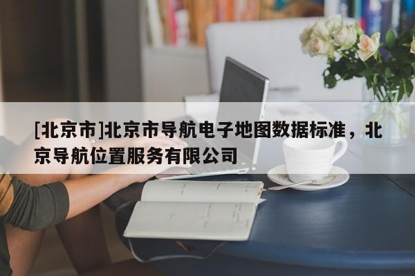 [北京市]北京市導航電子地圖數據標準，北京導航位置服務有限公司