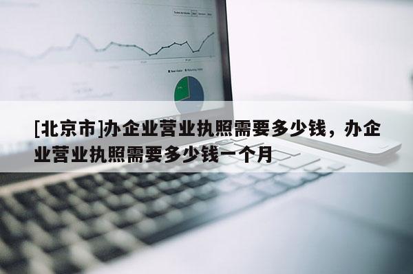 [北京市]辦企業營業執照需要多少錢，辦企業營業執照需要多少錢一個月