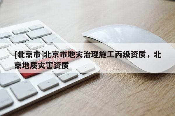 [北京市]北京市地災治理施工丙級資質，北京地質災害資質