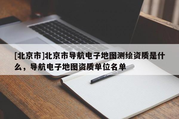 [北京市]北京市導航電子地圖測繪資質是什么，導航電子地圖資質單位名單