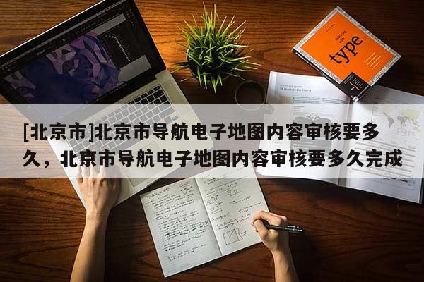 [北京市]北京市導航電子地圖內容審核要多久，北京市導航電子地圖內容審核要多久完成