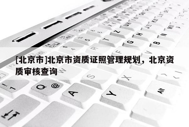 [北京市]北京市資質證照管理規劃，北京資質審核查詢