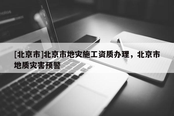 [北京市]北京市地災施工資質辦理，北京市地質災害預警