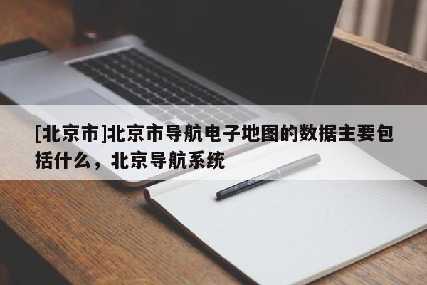 [北京市]北京市導航電子地圖的數據主要包括什么，北京導航系統