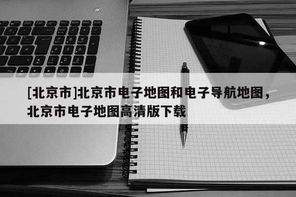 [北京市]北京市電子地圖和電子導航地圖，北京市電子地圖高清版下載
