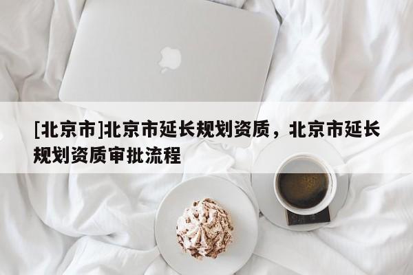 [北京市]北京市延長規劃資質，北京市延長規劃資質審批流程