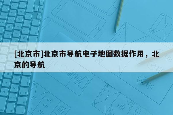 [北京市]北京市導航電子地圖數據作用，北京的導航