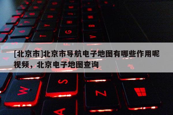 [北京市]北京市導航電子地圖有哪些作用呢視頻，北京電子地圖查詢