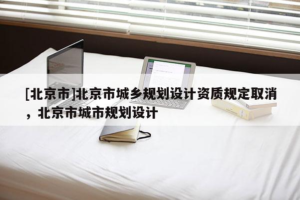 [北京市]北京市城鄉規劃設計資質規定取消，北京市城市規劃設計
