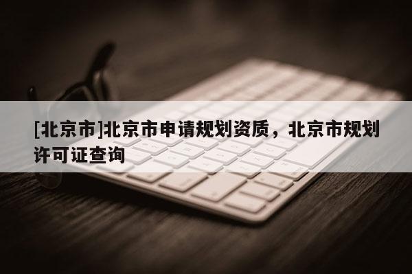 [北京市]北京市申請規劃資質，北京市規劃許可證查詢