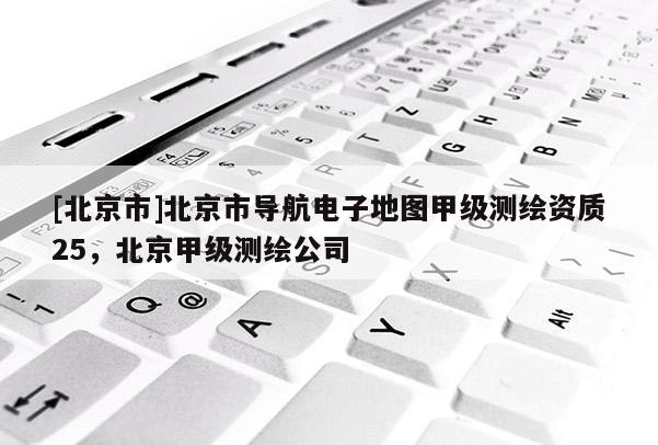 [北京市]北京市導航電子地圖甲級測繪資質25，北京甲級測繪公司