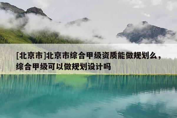 [北京市]北京市綜合甲級資質能做規劃么，綜合甲級可以做規劃設計嗎