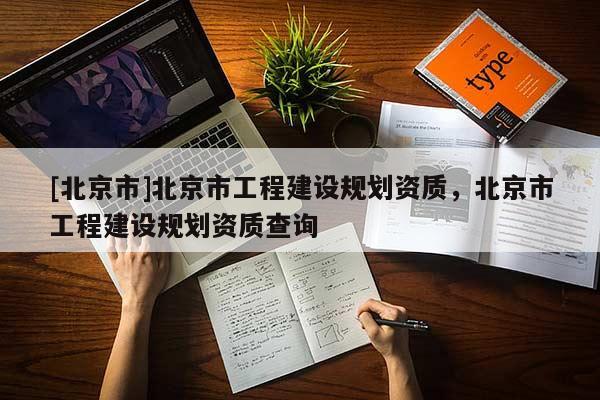 [北京市]北京市工程建設規劃資質，北京市工程建設規劃資質查詢