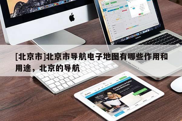 [北京市]北京市導航電子地圖有哪些作用和用途，北京的導航
