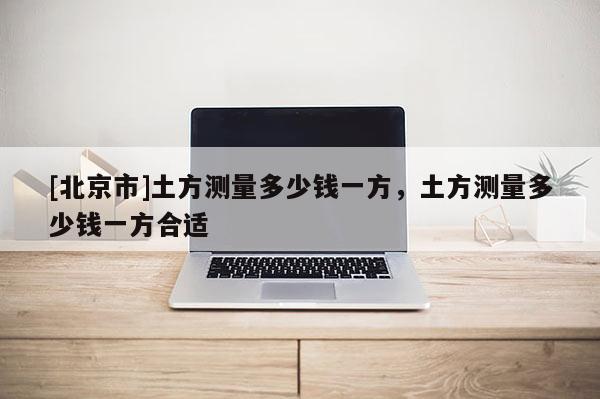 [北京市]土方測量多少錢一方，土方測量多少錢一方合適