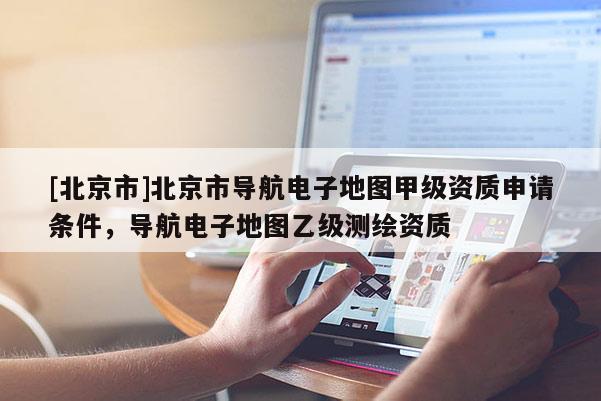 [北京市]北京市導航電子地圖甲級資質申請條件，導航電子地圖乙級測繪資質
