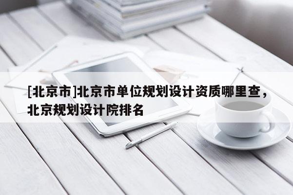 [北京市]北京市單位規劃設計資質哪里查，北京規劃設計院排名